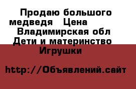 Продаю большого медведя › Цена ­ 1 000 - Владимирская обл. Дети и материнство » Игрушки   